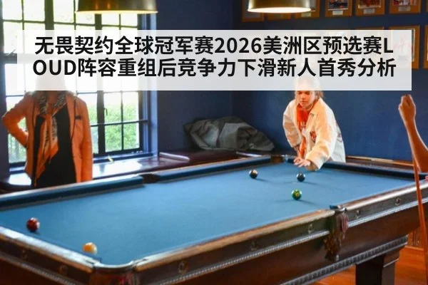 无畏契约全球冠军赛2026美洲区预选赛LOUD阵容重组后竞争力下滑新人首秀分析