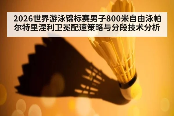 2026世界游泳锦标赛男子800米自由泳帕尔特里涅利卫冕配速策略与分段技术分析