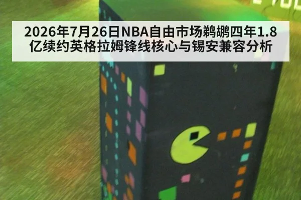 2026年7月26日NBA自由市场鹈鹕四年1.8亿续约英格拉姆锋线核心与锡安兼容分析