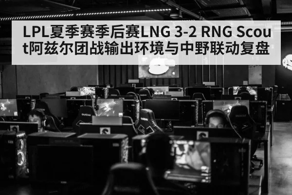 LPL夏季赛季后赛LNG 3-2 RNG Scout阿兹尔团战输出环境与中野联动复盘