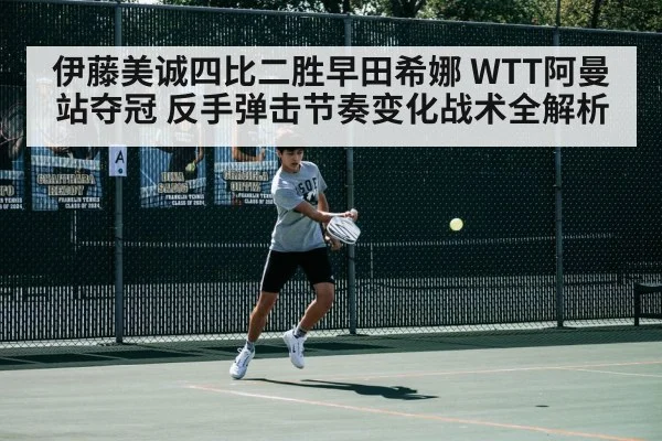 伊藤美诚四比二胜早田希娜 WTT阿曼站夺冠 反手弹击节奏变化战术全解析