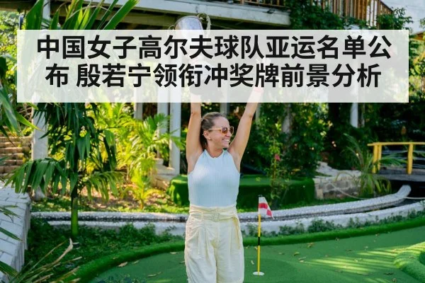 中国女子高尔夫球队亚运名单公布 殷若宁领衔冲奖牌前景分析