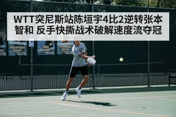 WTT突尼斯站陈垣宇4比2逆转张本智和 反手快撕战术破解速度流夺冠
