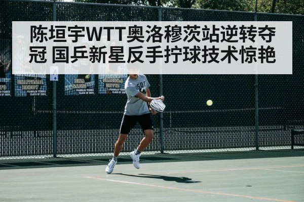 陈垣宇WTT奥洛穆茨站逆转夺冠 国乒新星反手拧球技术惊艳